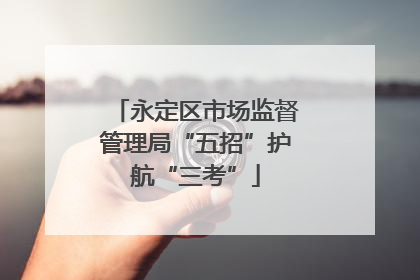 永定区市场监督管理局“五招”护航“三考”
